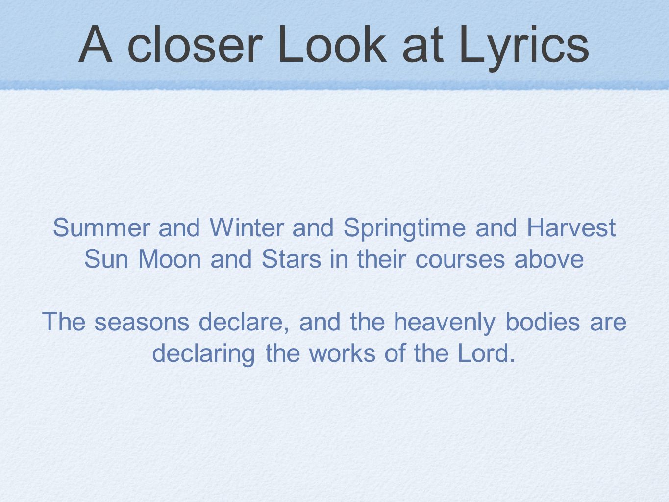 A closer Look at Lyrics Summer and Winter and Springtime and Harvest Sun Moon and Stars in their courses above The seasons declare, and the heavenly bodies are declaring the works of the Lord.