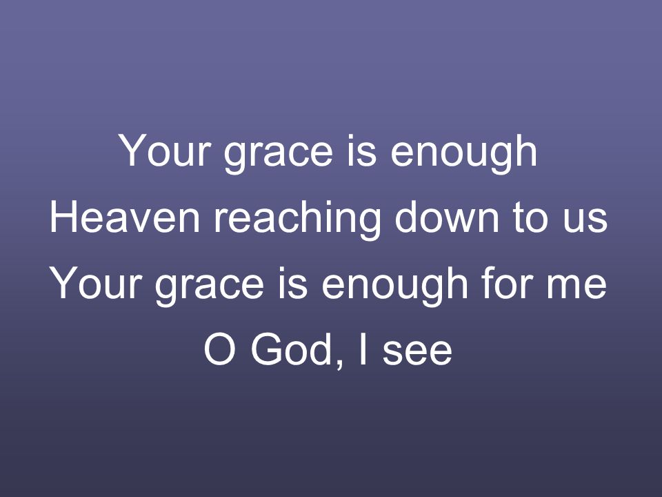 Your grace is enough Heaven reaching down to us Your grace is enough for me O God, I see