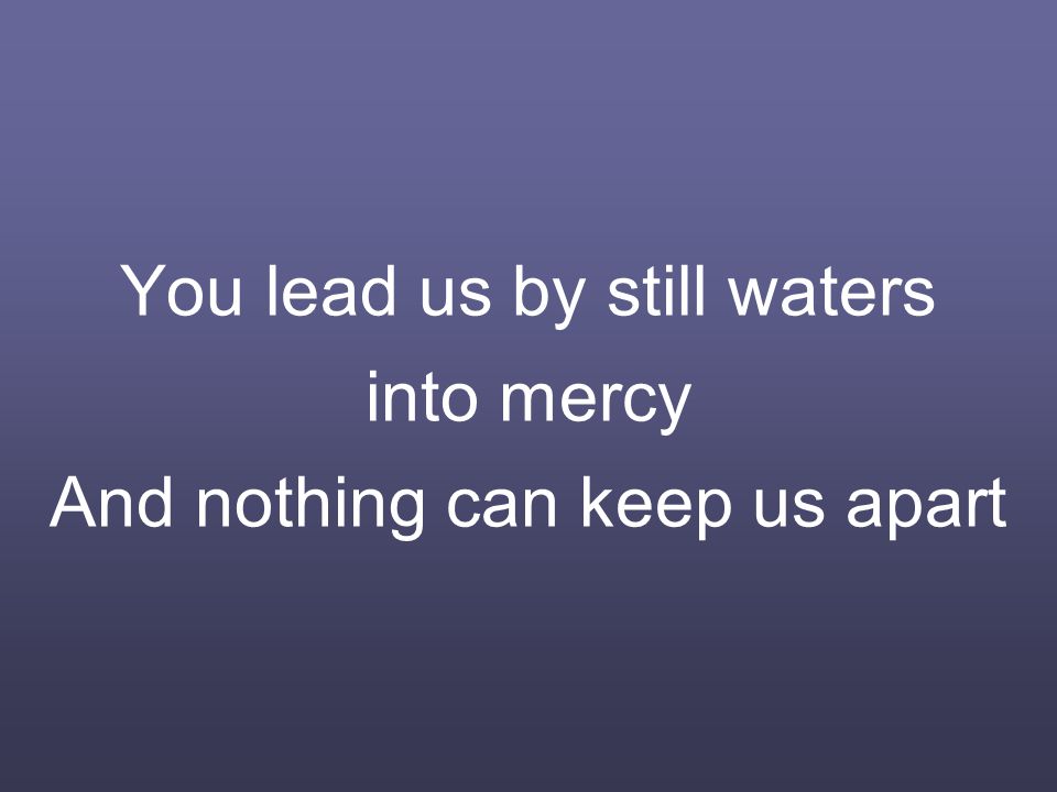 You lead us by still waters into mercy And nothing can keep us apart