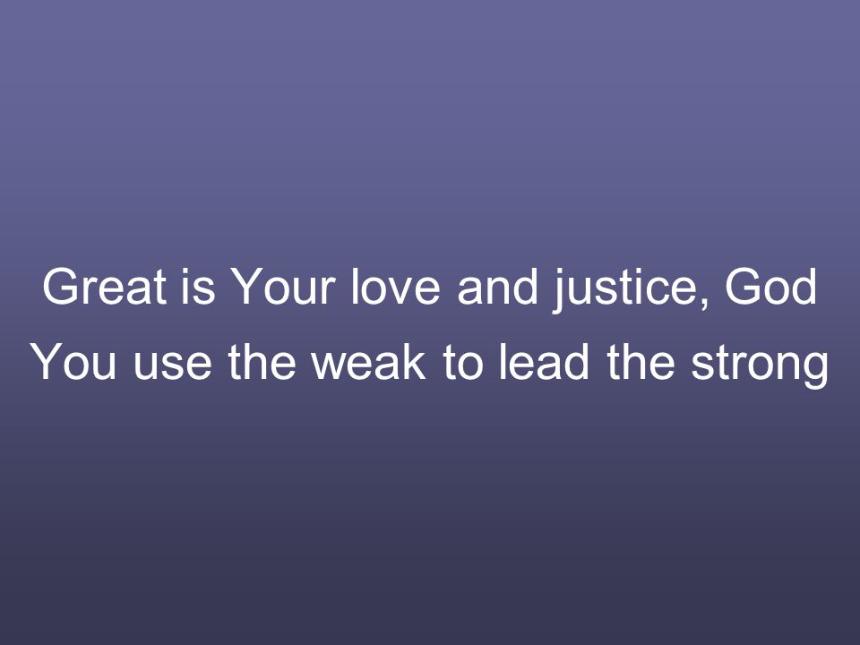 Great is Your love and justice, God You use the weak to lead the strong