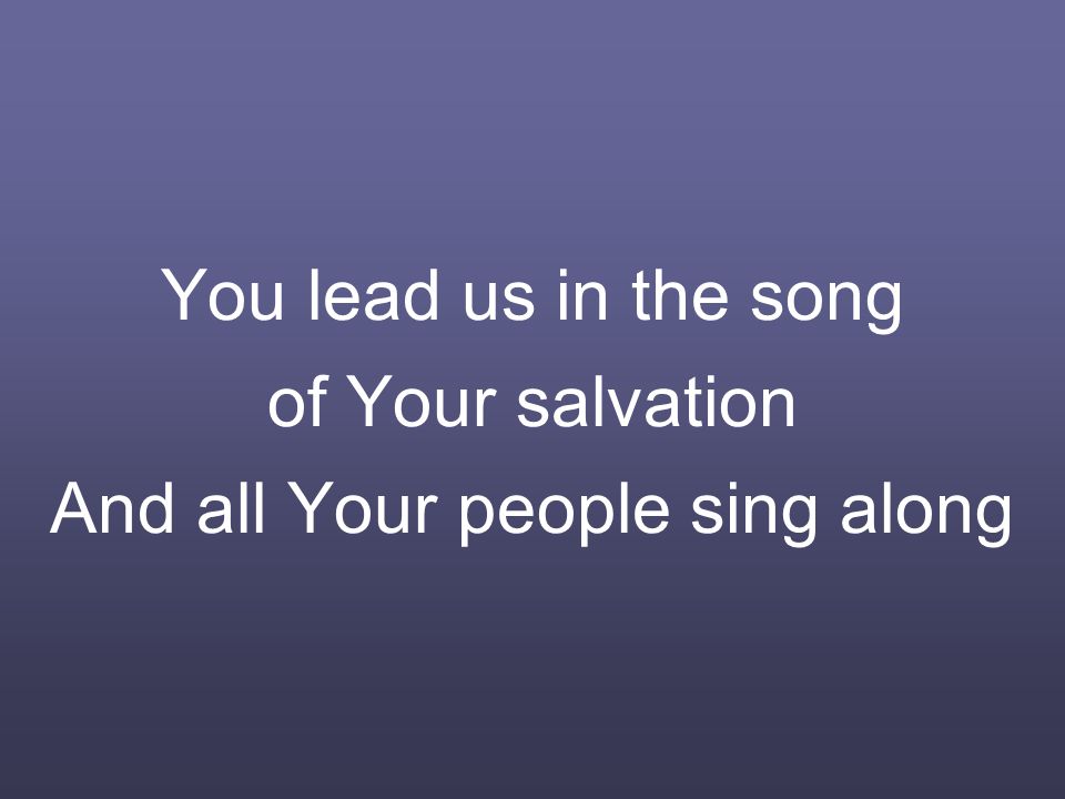 You lead us in the song of Your salvation And all Your people sing along