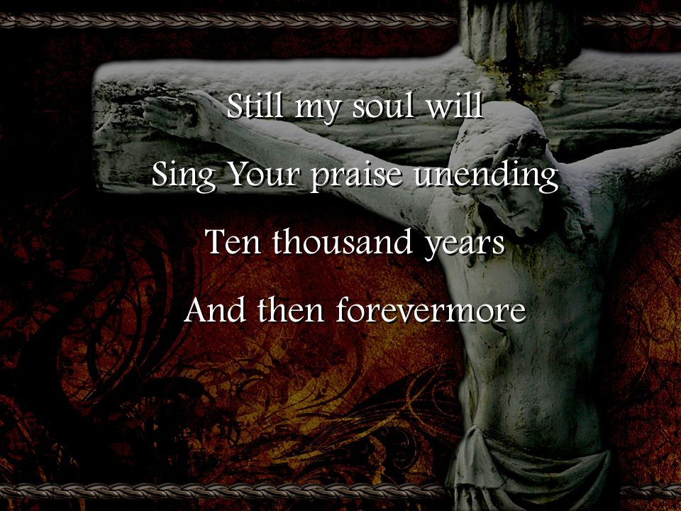 Still my soul will Sing Your praise unending Ten thousand years And then forevermore Still my soul will Sing Your praise unending Ten thousand years And then forevermore