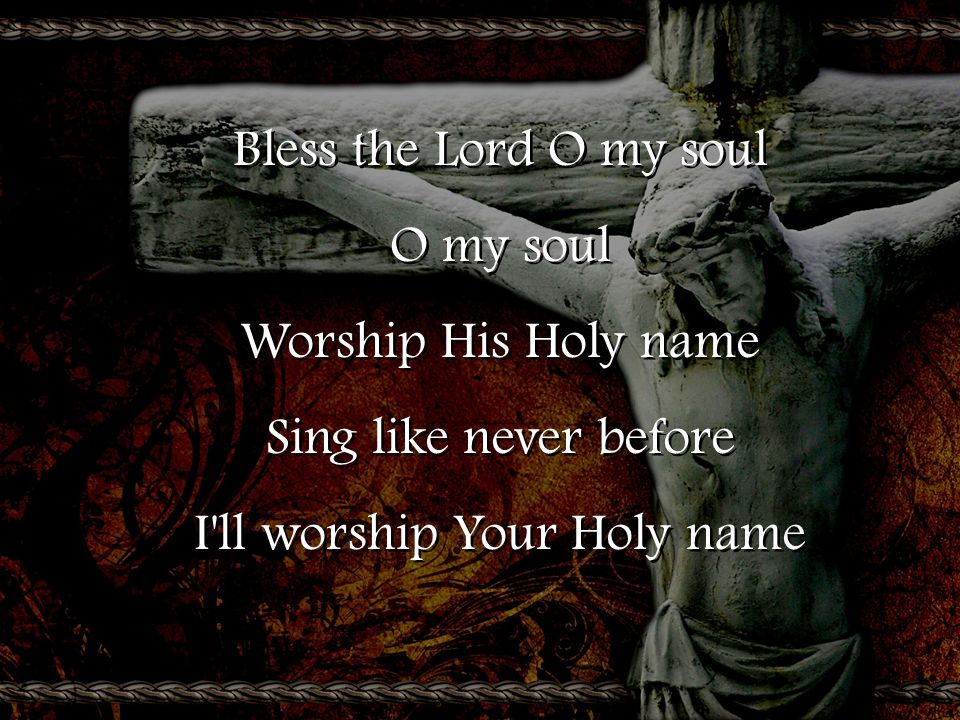 Bless the Lord O my soul O my soul Worship His Holy name Sing like never before I ll worship Your Holy name Bless the Lord O my soul O my soul Worship His Holy name Sing like never before I ll worship Your Holy name