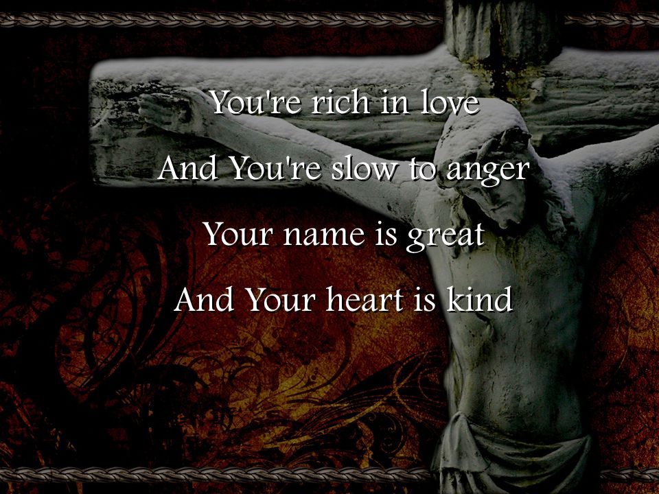 You re rich in love And You re slow to anger Your name is great And Your heart is kind You re rich in love And You re slow to anger Your name is great And Your heart is kind