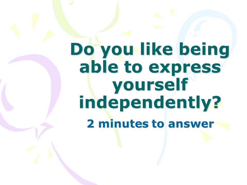 Do you like being able to express yourself independently 2 minutes to answer