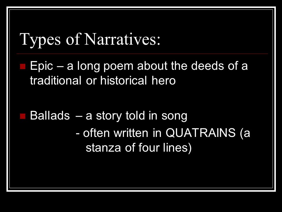 Types of Narratives: Epic – a long poem about the deeds of a traditional or historical hero Ballads – a story told in song - often written in QUATRAINS (a stanza of four lines)