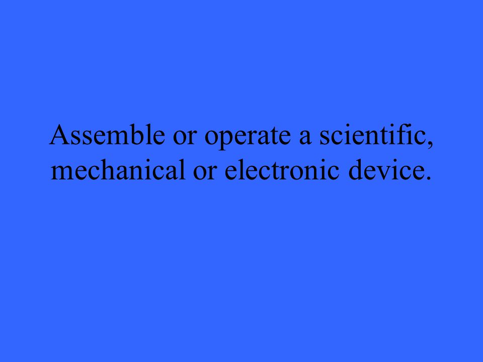 Assemble or operate a scientific, mechanical or electronic device.