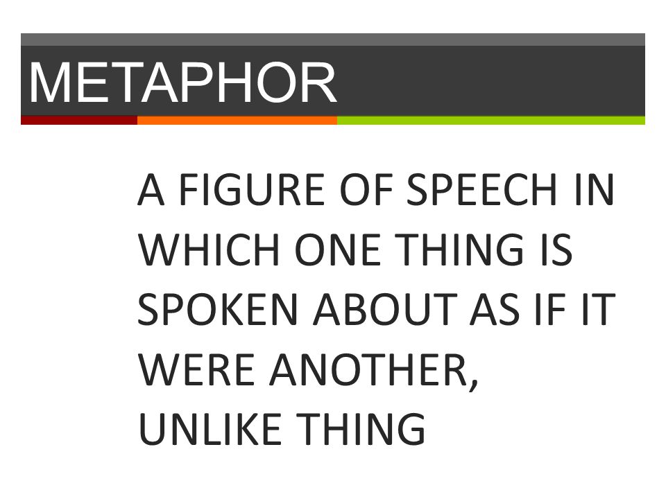 METAPHOR A FIGURE OF SPEECH IN WHICH ONE THING IS SPOKEN ABOUT AS IF IT WERE ANOTHER, UNLIKE THING
