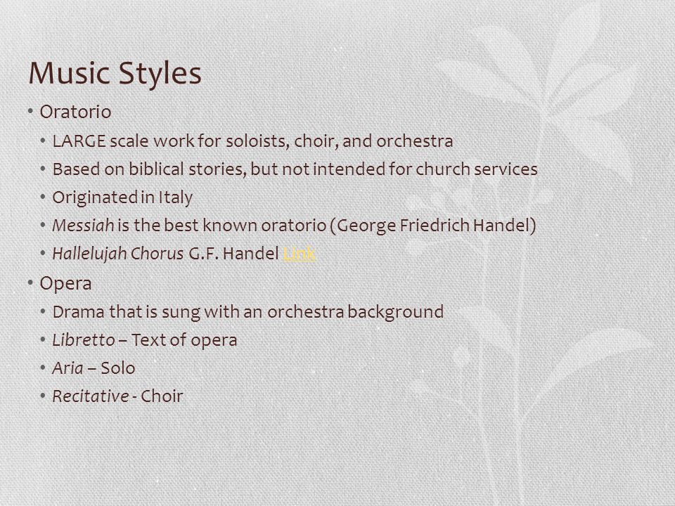 Music Styles Oratorio LARGE scale work for soloists, choir, and orchestra Based on biblical stories, but not intended for church services Originated in Italy Messiah is the best known oratorio (George Friedrich Handel) Hallelujah Chorus G.F.