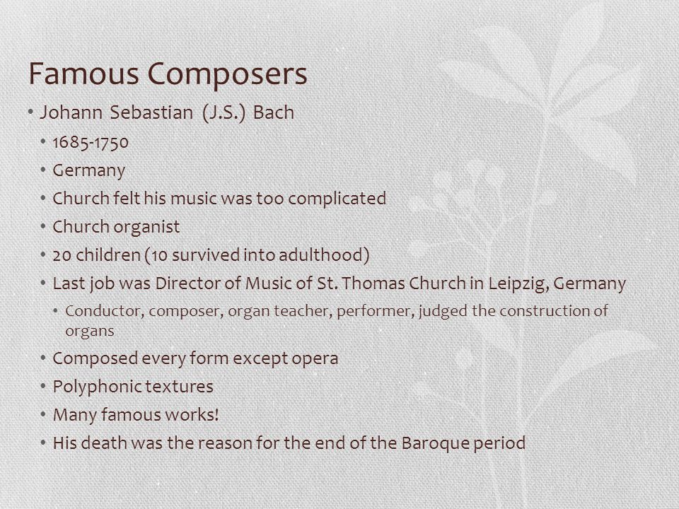 Famous Composers Johann Sebastian (J.S.) Bach Germany Church felt his music was too complicated Church organist 20 children (10 survived into adulthood) Last job was Director of Music of St.