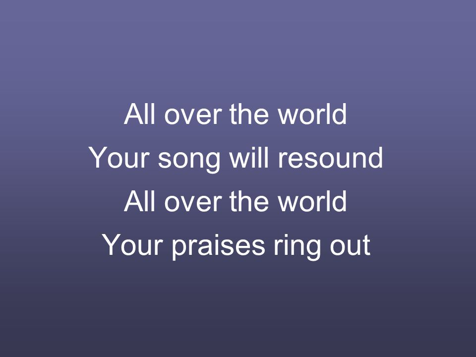 All over the world Your song will resound All over the world Your praises ring out