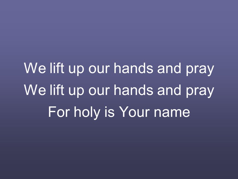 We lift up our hands and pray We lift up our hands and pray For holy is Your name