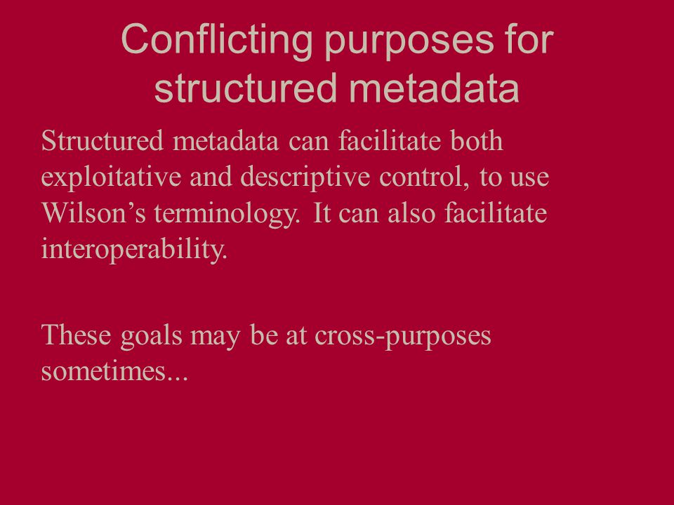 Conflicting purposes for structured metadata Structured metadata can facilitate both exploitative and descriptive control, to use Wilson’s terminology.