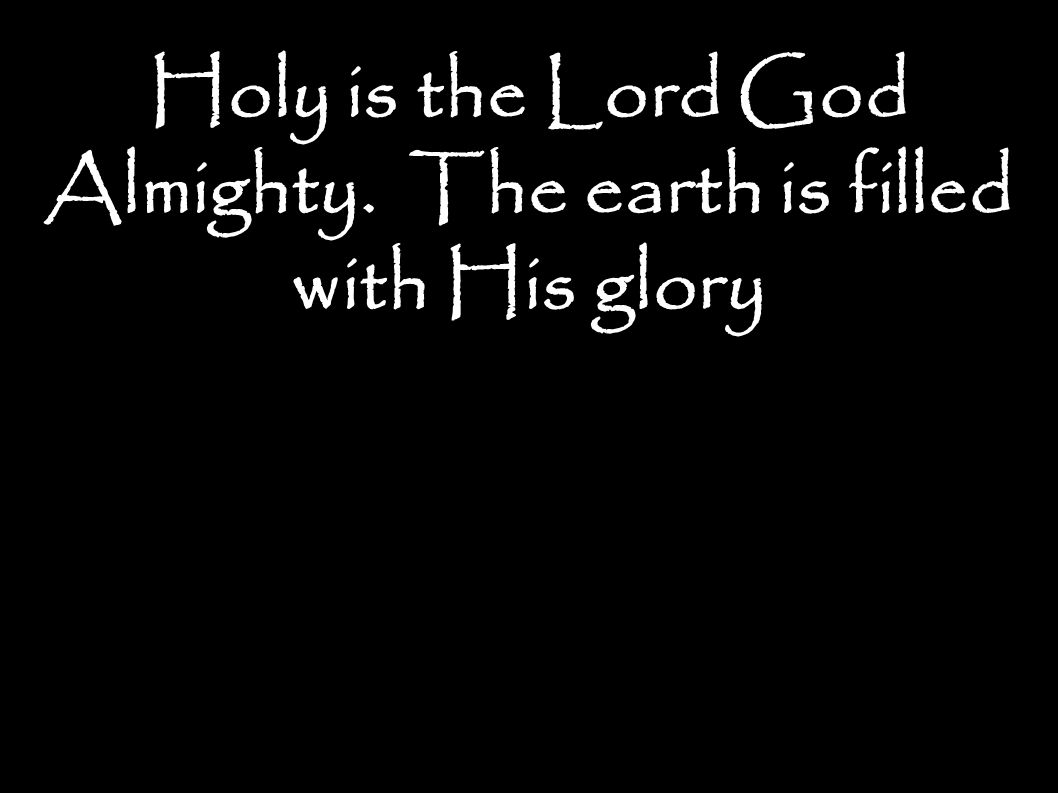Holy is the Lord God Almighty. The earth is filled with His glory
