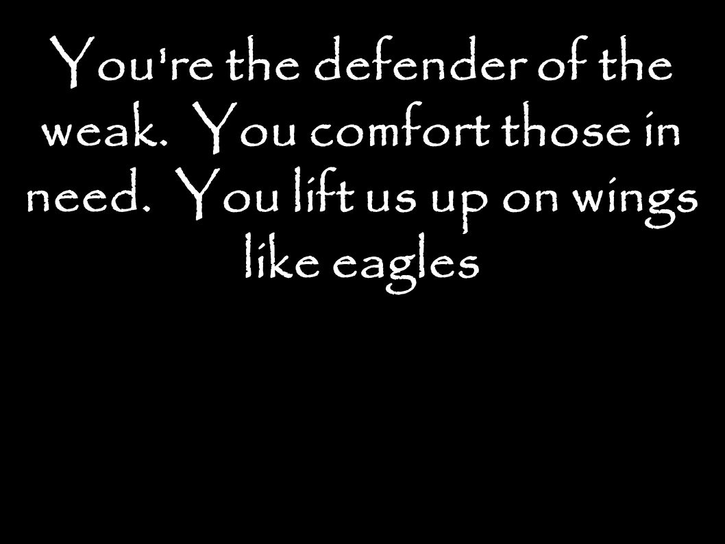 You re the defender of the weak. You comfort those in need. You lift us up on wings like eagles