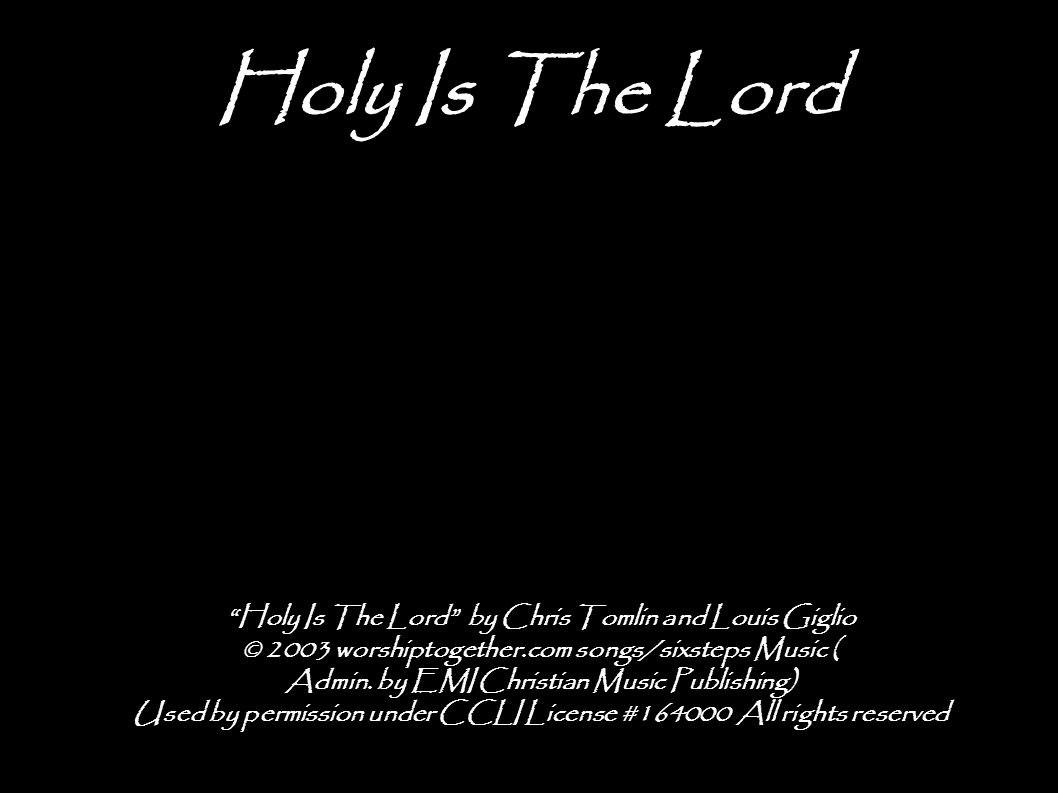 Holy Is The Lord Holy Is The Lord by Chris Tomlin and Louis Giglio © 2003 worshiptogether.com songs/sixsteps Music ( Admin.