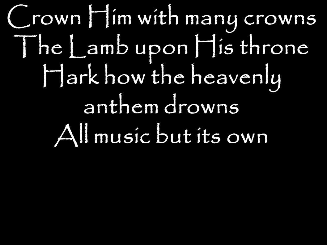 Crown Him with many crowns The Lamb upon His throne Hark how the heavenly anthem drowns All music but its own