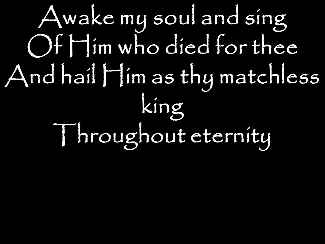 Awake my soul and sing Of Him who died for thee And hail Him as thy matchless king Throughout eternity