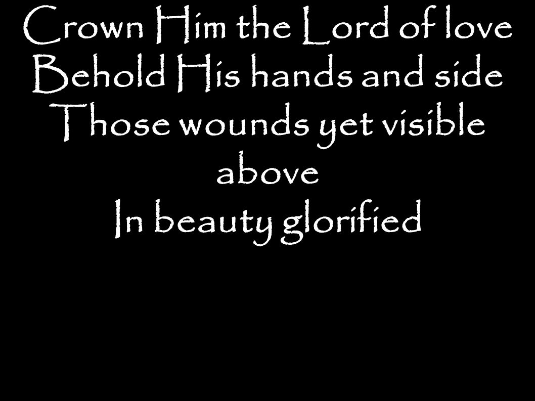 Crown Him the Lord of love Behold His hands and side Those wounds yet visible above In beauty glorified