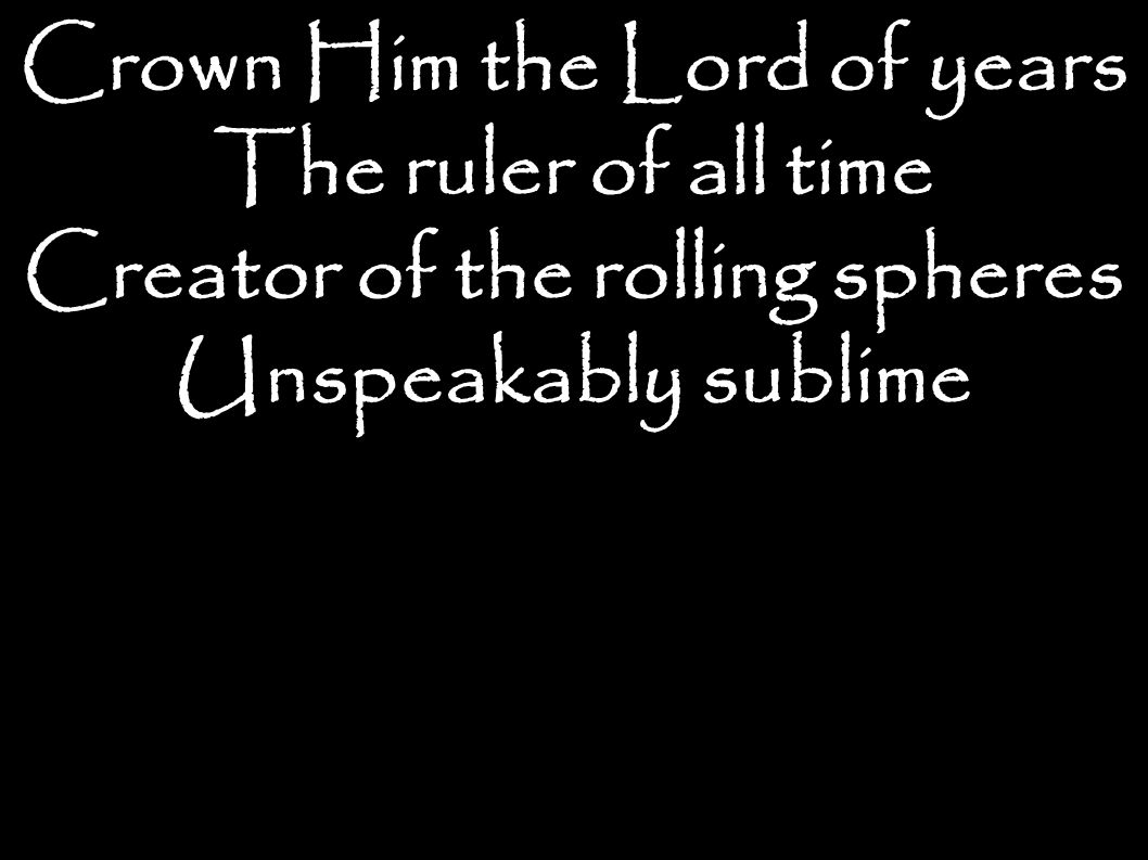 Crown Him the Lord of years The ruler of all time Creator of the rolling spheres Unspeakably sublime