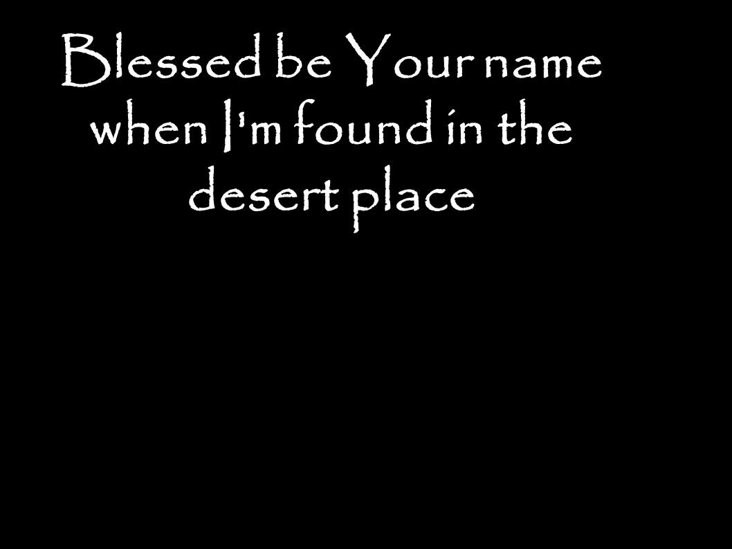 Blessed be Your name when I m found in the desert place