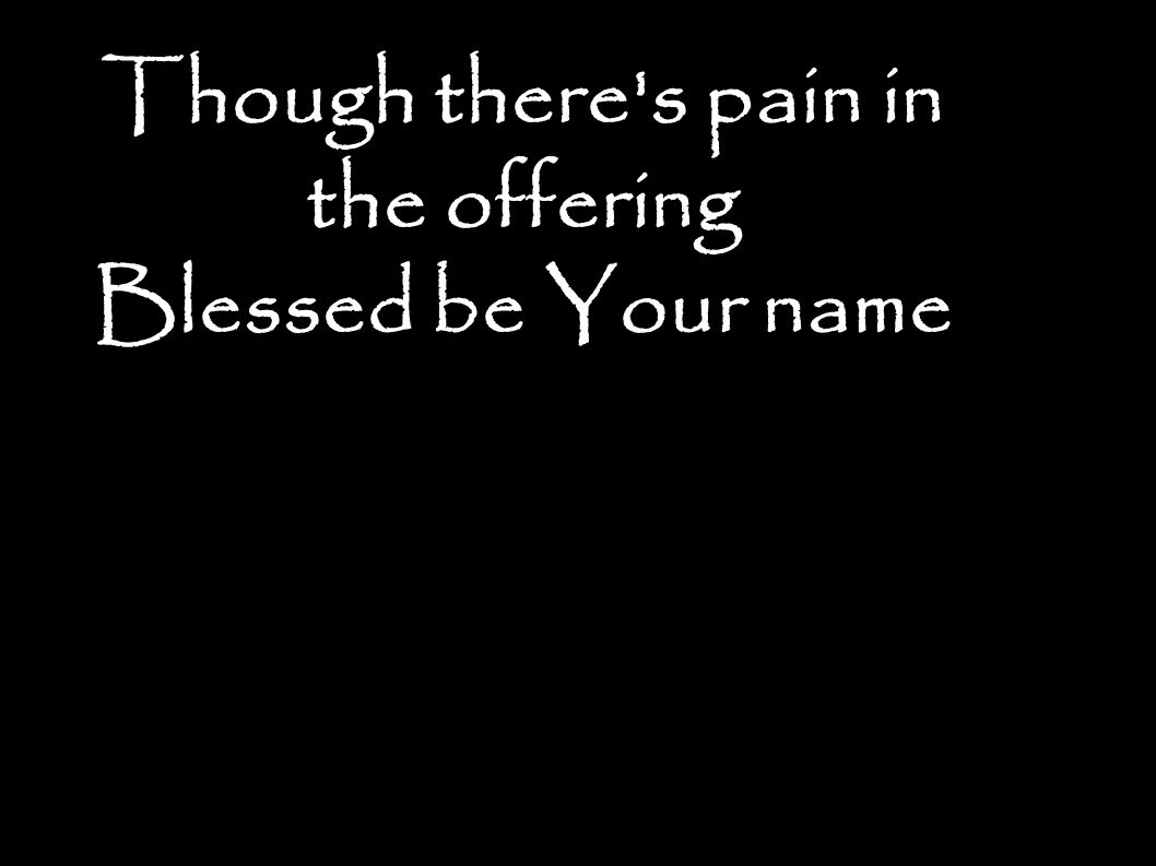 Though there s pain in the offering Blessed be Your name