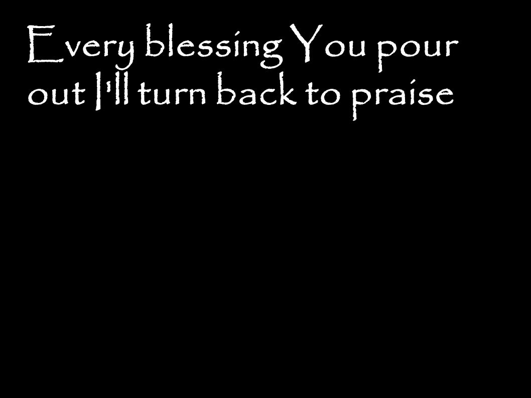 Every blessing You pour out I ll turn back to praise