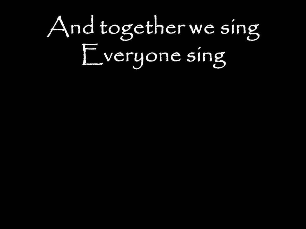 And together we sing Everyone sing