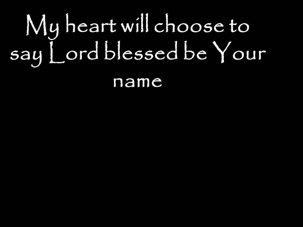 My heart will choose to say Lord blessed be Your name
