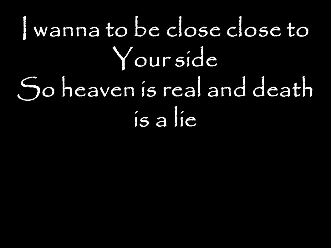 I wanna to be close close to Your side So heaven is real and death is a lie
