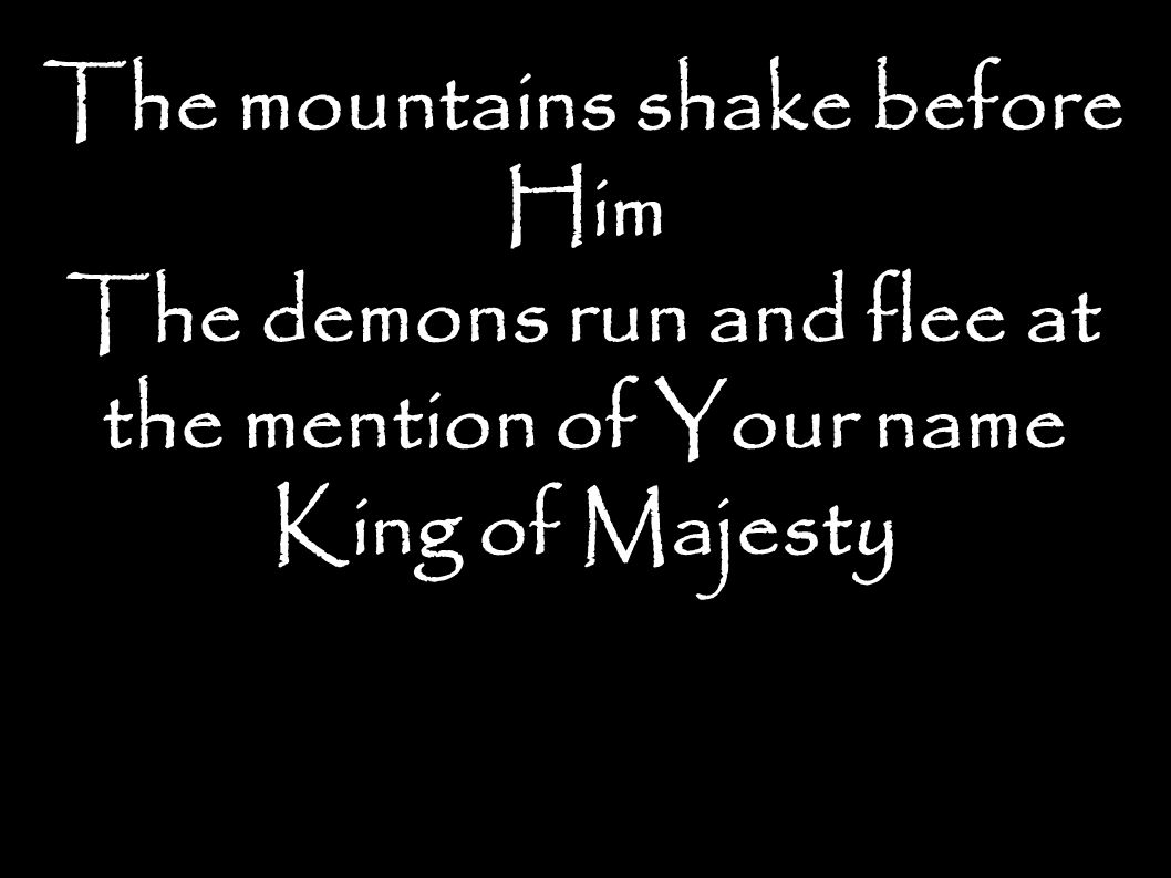 The mountains shake before Him The demons run and flee at the mention of Your name King of Majesty