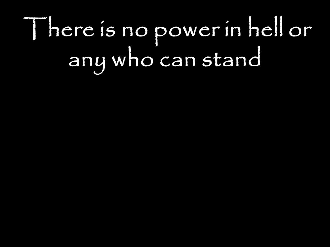 There is no power in hell or any who can stand