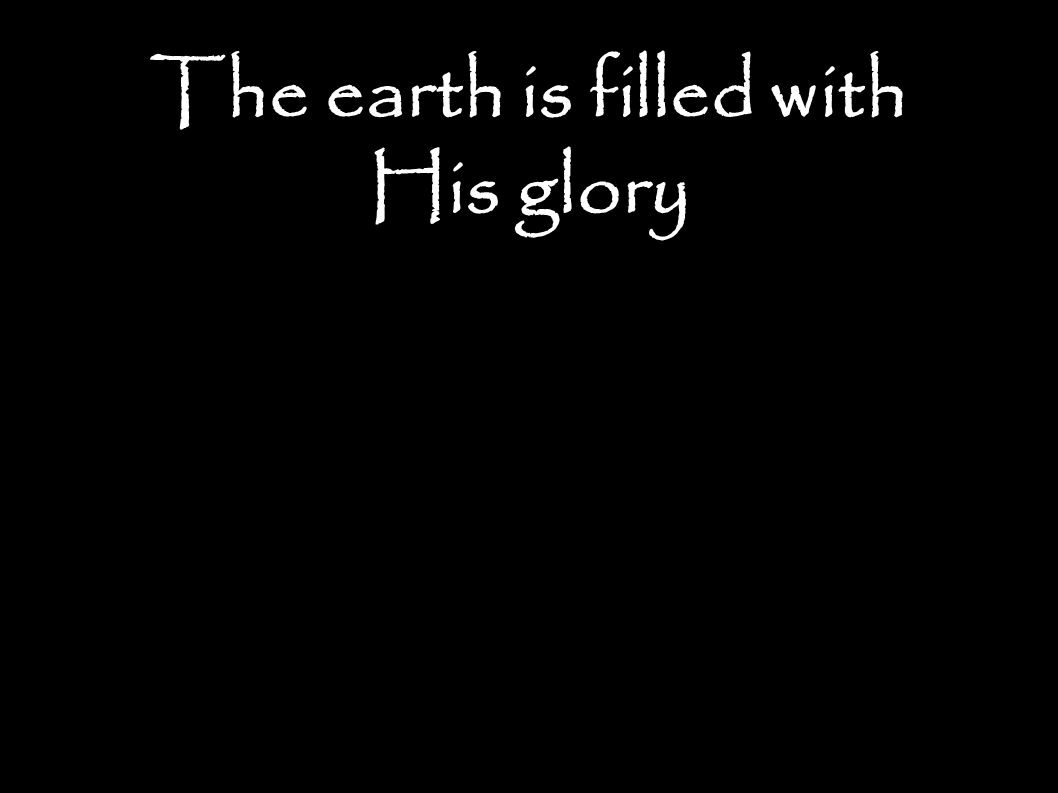 The earth is filled with His glory