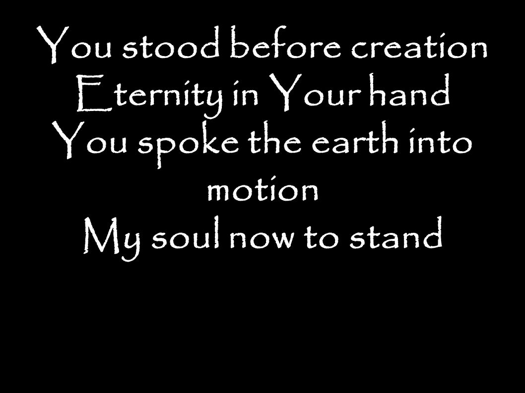 You stood before creation Eternity in Your hand You spoke the earth into motion My soul now to stand
