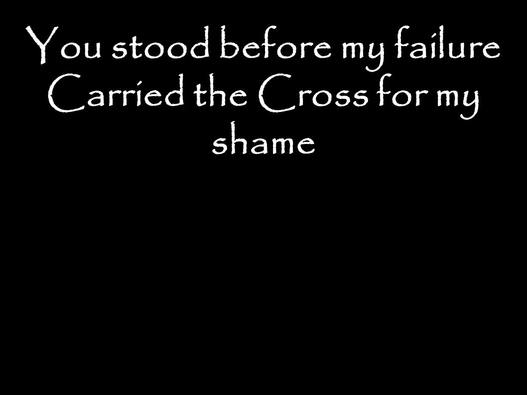 You stood before my failure Carried the Cross for my shame