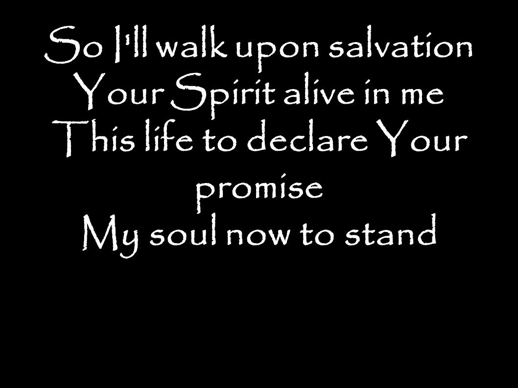 So I ll walk upon salvation Your Spirit alive in me This life to declare Your promise My soul now to stand