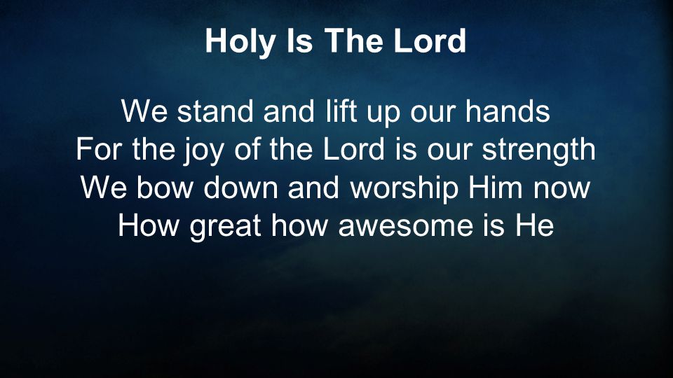 Holy Is The Lord We stand and lift up our hands For the joy of the Lord is our strength We bow down and worship Him now How great how awesome is He