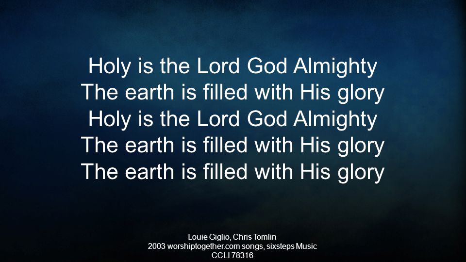 Holy is the Lord God Almighty The earth is filled with His glory Holy is the Lord God Almighty The earth is filled with His glory The earth is filled with His glory Louie Giglio, Chris Tomlin 2003 worshiptogether.com songs, sixsteps Music CCLI 78316
