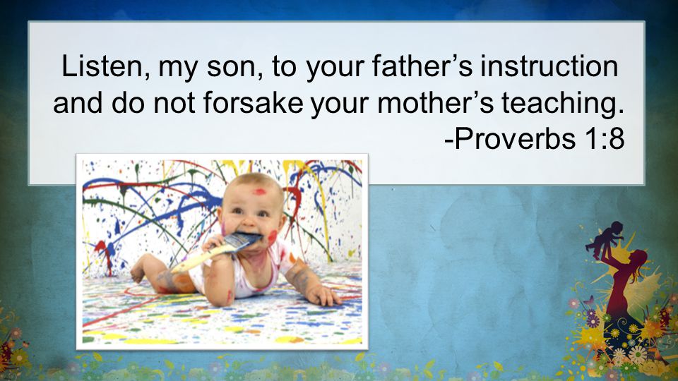 Listen, my son, to your father’s instruction and do not forsake your mother’s teaching.