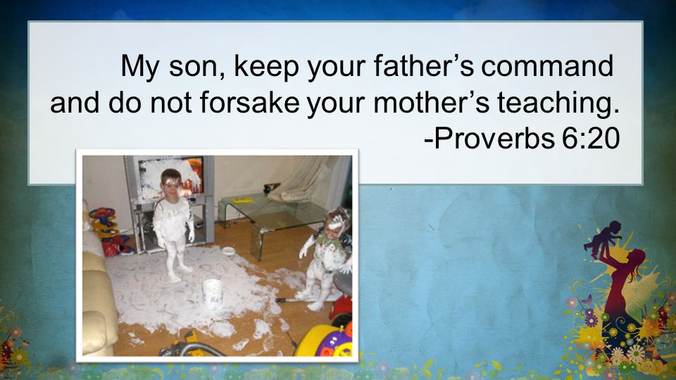 My son, keep your father’s command and do not forsake your mother’s teaching. -Proverbs 6:20