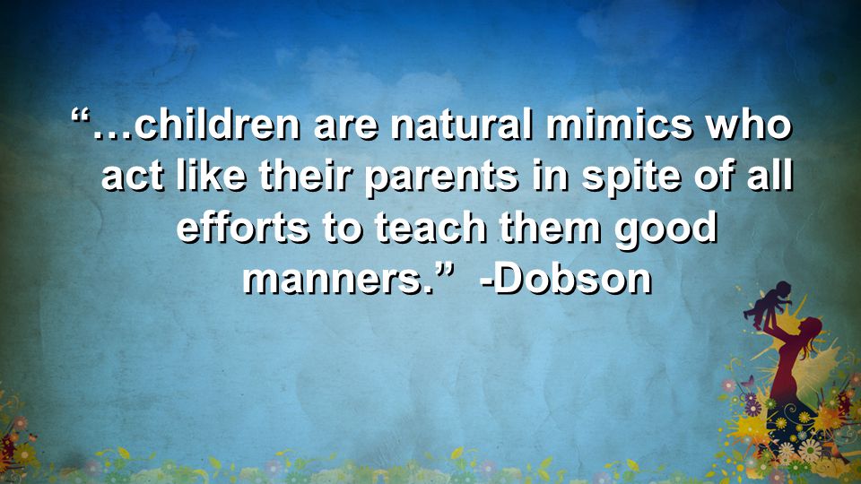 …children are natural mimics who act like their parents in spite of all efforts to teach them good manners. -Dobson