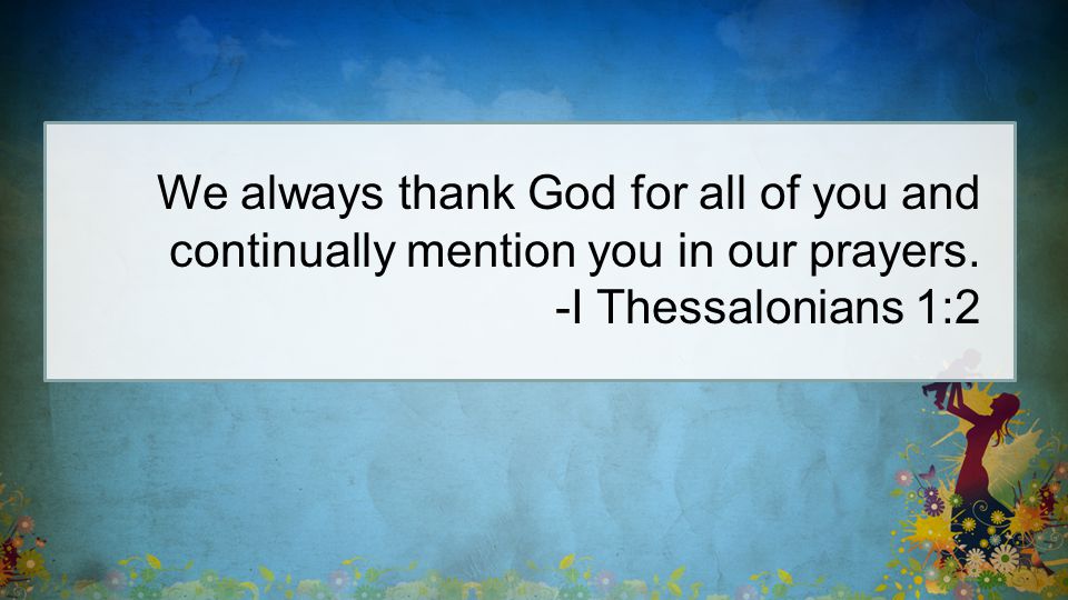 We always thank God for all of you and continually mention you in our prayers. -I Thessalonians 1:2