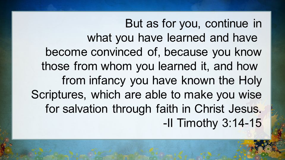 But as for you, continue in what you have learned and have become convinced of, because you know those from whom you learned it, and how from infancy you have known the Holy Scriptures, which are able to make you wise for salvation through faith in Christ Jesus.