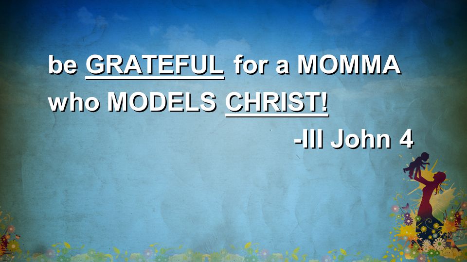 be GRATEFUL for a MOMMA who MODELS CHRIST. -III John 4 be GRATEFUL for a MOMMA who MODELS CHRIST.