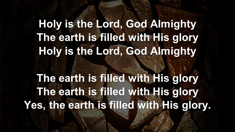 Holy is the Lord, God Almighty The earth is filled with His glory Holy is the Lord, God Almighty The earth is filled with His glory Yes, the earth is filled with His glory.