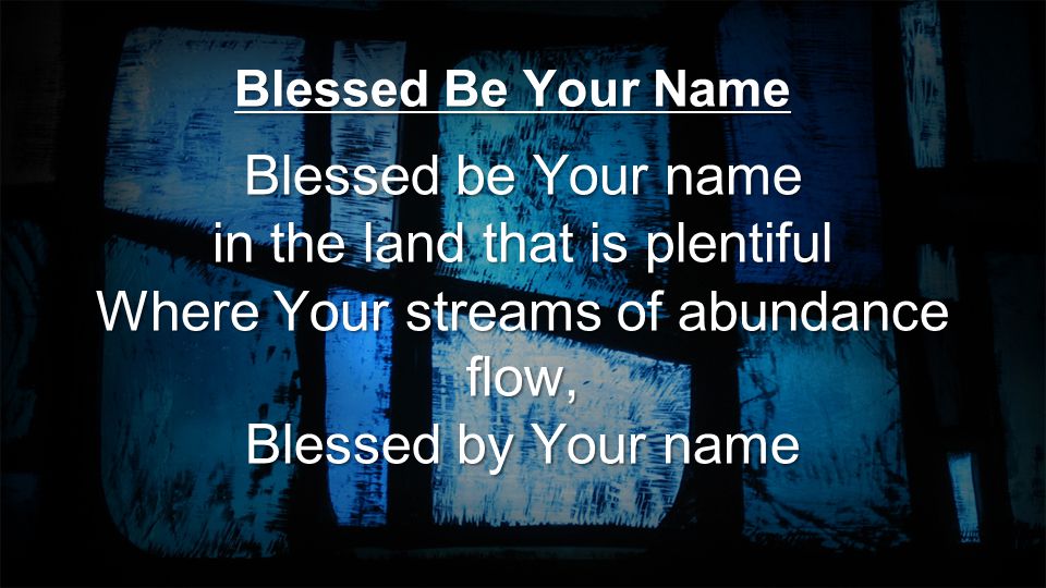 Blessed be Your name in the land that is plentiful Where Your streams of abundance flow, Blessed by Your name Blessed Be Your Name