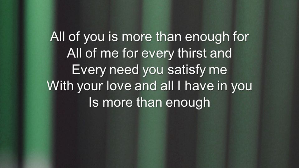 All of you is more than enough for All of me for every thirst and Every need you satisfy me With your love and all I have in you Is more than enough