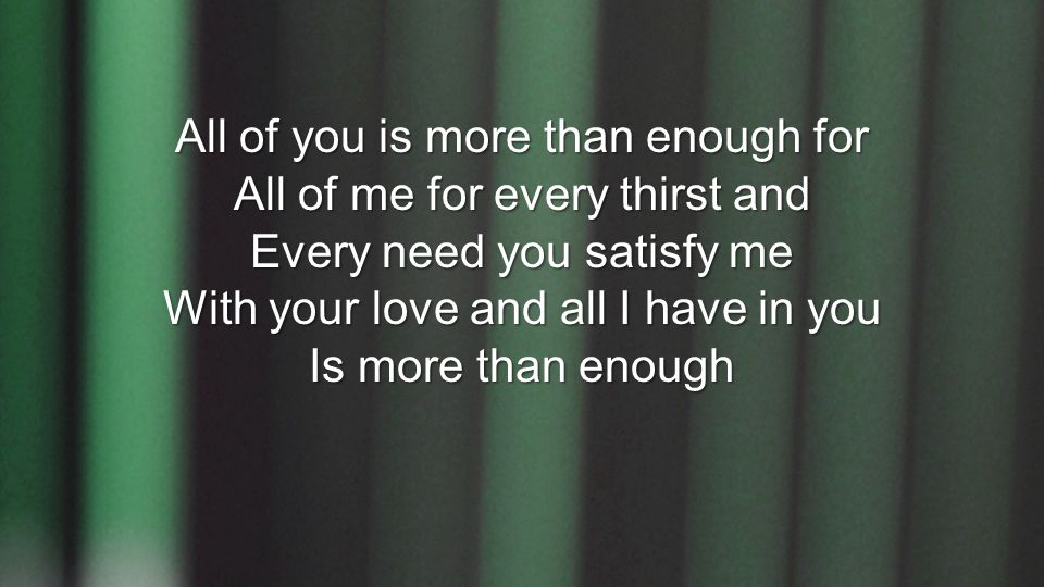 All of you is more than enough for All of me for every thirst and Every need you satisfy me With your love and all I have in you Is more than enough