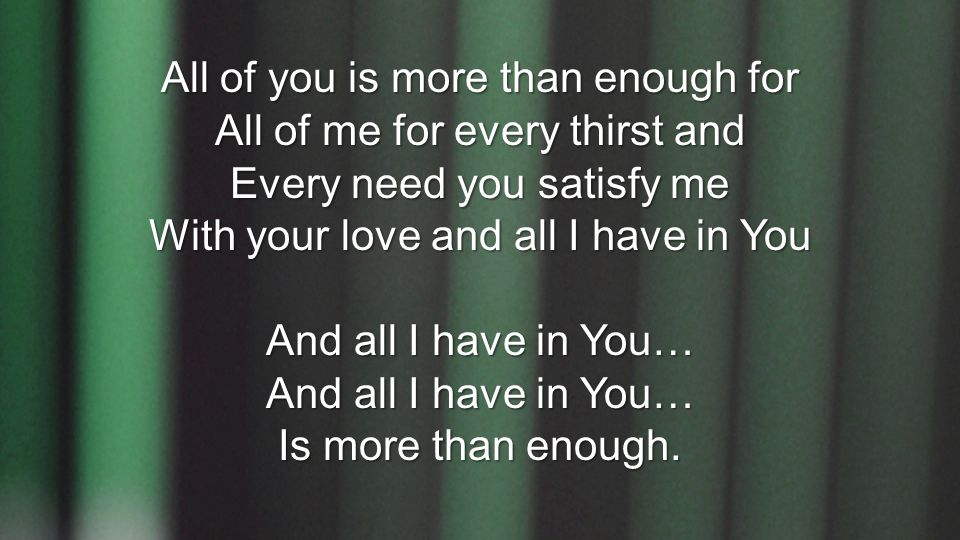All of you is more than enough for All of me for every thirst and Every need you satisfy me With your love and all I have in You And all I have in You… Is more than enough.