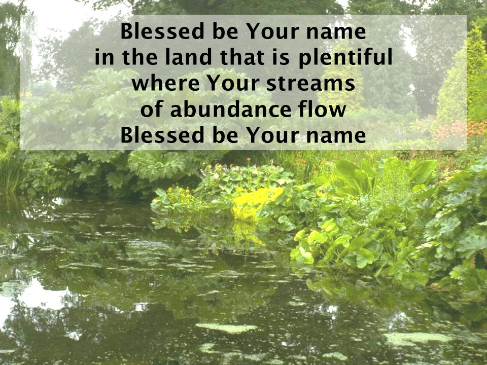 Blessed be Your name in the land that is plentiful where Your streams of abundance flow Blessed be Your name
